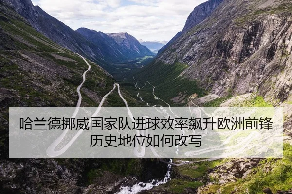 哈兰德挪威国家队进球效率飙升欧洲前锋历史地位如何改写