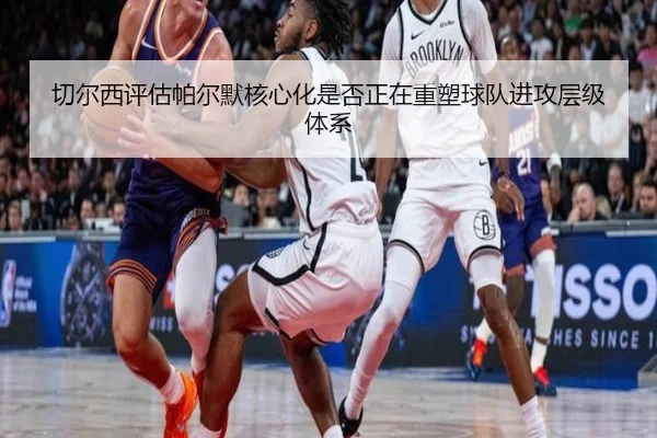 切尔西评估帕尔默核心化是否正在重塑球队进攻层级体系