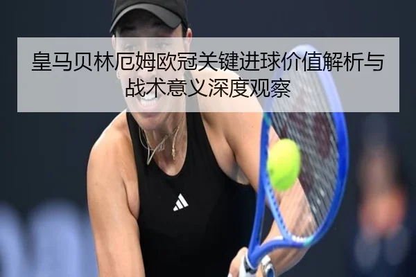 皇马贝林厄姆欧冠关键进球价值解析与战术意义深度观察
