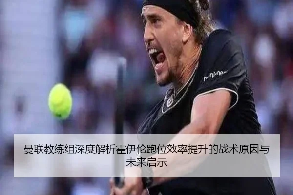 曼联教练组深度解析霍伊伦跑位效率提升的战术原因与未来启示
