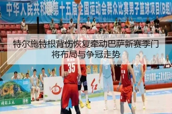 特尔施特根背伤恢复牵动巴萨新赛季门将布局与争冠走势