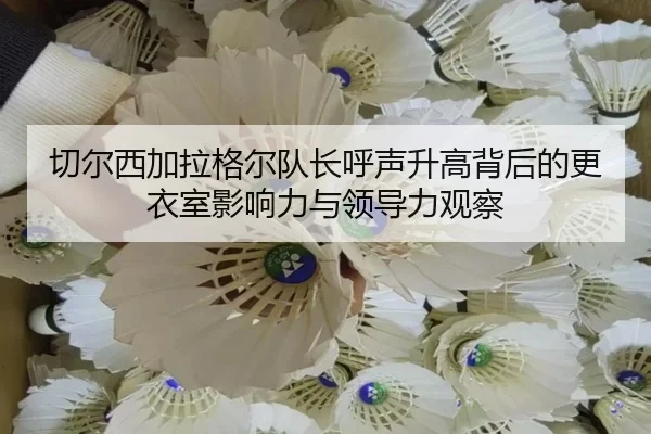 切尔西加拉格尔队长呼声升高背后的更衣室影响力与领导力观察