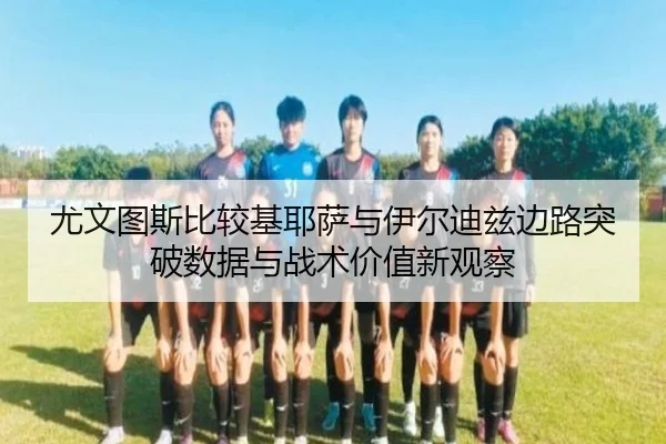 尤文图斯比较基耶萨与伊尔迪兹边路突破数据与战术价值新观察