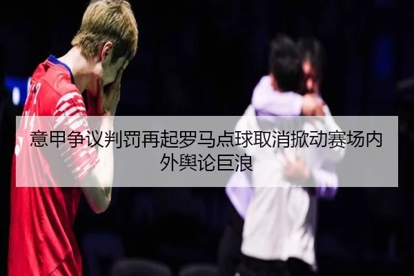 意甲争议判罚再起罗马点球取消掀动赛场内外舆论巨浪