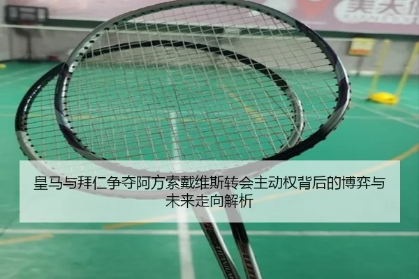 皇马与拜仁争夺阿方索戴维斯转会主动权背后的博弈与未来走向解析