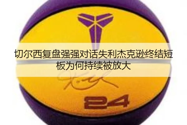 切尔西复盘强强对话失利杰克逊终结短板为何持续被放大